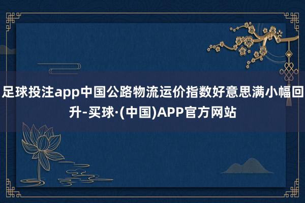 足球投注app中国公路物流运价指数好意思满小幅回升-买球·(中国)APP官方网站