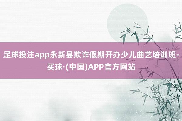 足球投注app永新县欺诈假期开办少儿曲艺培训班-买球·(中国)APP官方网站