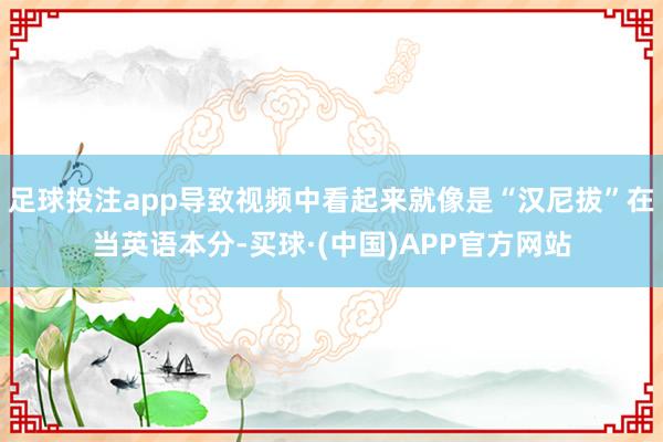 足球投注app导致视频中看起来就像是“汉尼拔”在当英语本分-买球·(中国)APP官方网站