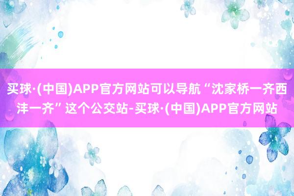 买球·(中国)APP官方网站可以导航“沈家桥一齐西沣一齐”这个公交站-买球·(中国)APP官方网站