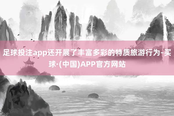 足球投注app还开展了丰富多彩的特质旅游行为-买球·(中国)APP官方网站