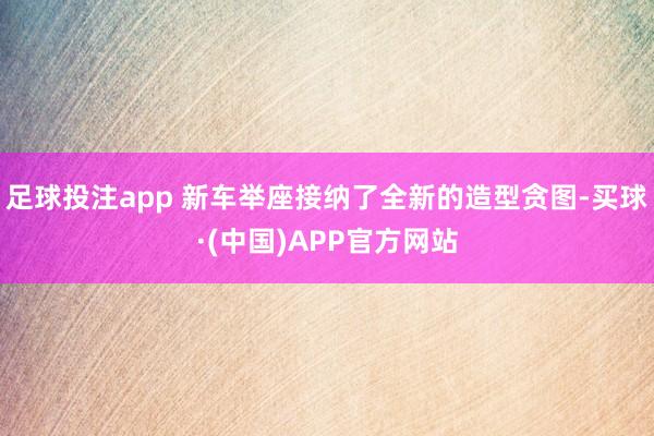 足球投注app 新车举座接纳了全新的造型贪图-买球·(中国)APP官方网站