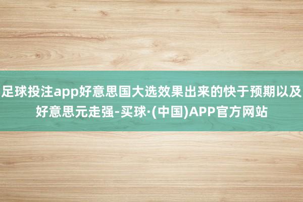 足球投注app好意思国大选效果出来的快于预期以及好意思元走强-买球·(中国)APP官方网站