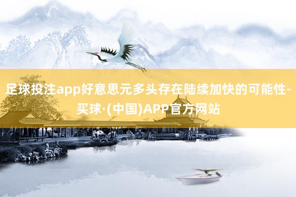 足球投注app好意思元多头存在陆续加快的可能性-买球·(中国)APP官方网站