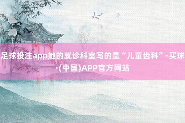 足球投注app她的就诊科室写的是“儿童齿科”-买球·(中国)APP官方网站