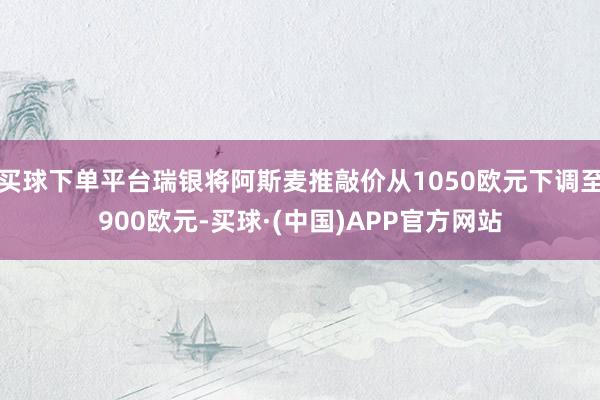 买球下单平台瑞银将阿斯麦推敲价从1050欧元下调至900欧元-买球·(中国)APP官方网站