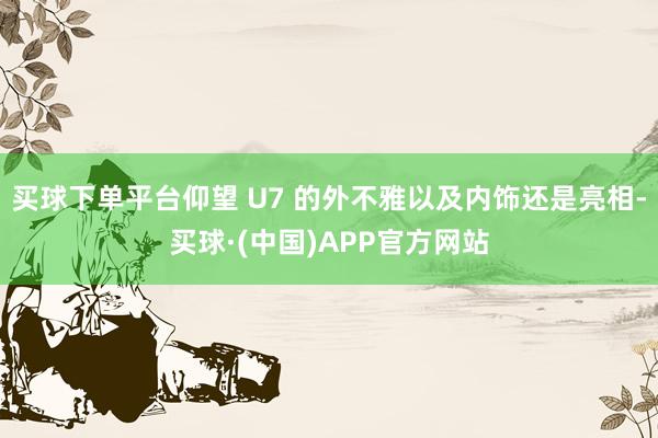 买球下单平台仰望 U7 的外不雅以及内饰还是亮相-买球·(中国)APP官方网站