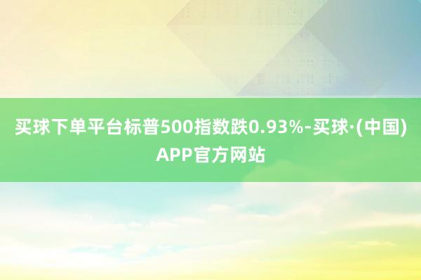 买球下单平台标普500指数跌0.93%-买球·(中国)APP官方网站