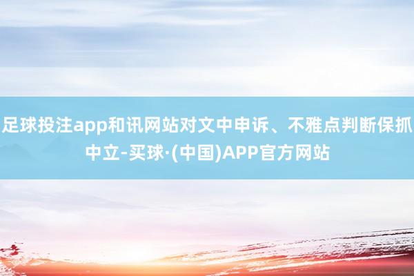 足球投注app和讯网站对文中申诉、不雅点判断保抓中立-买球·(中国)APP官方网站