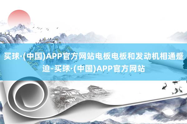 买球·(中国)APP官方网站电板电板和发动机相通蹙迫-买球·(中国)APP官方网站