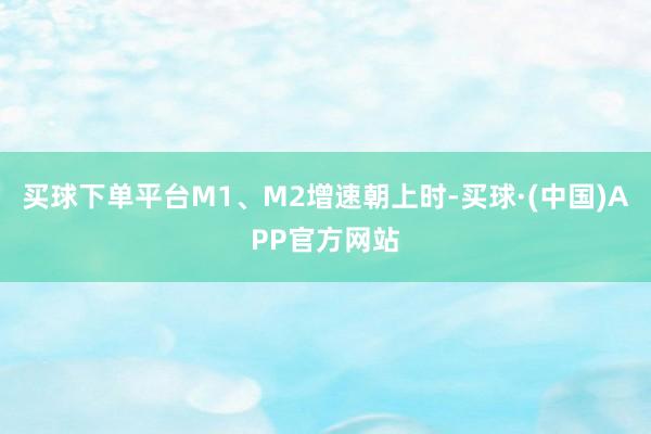 买球下单平台M1、M2增速朝上时-买球·(中国)APP官方网站