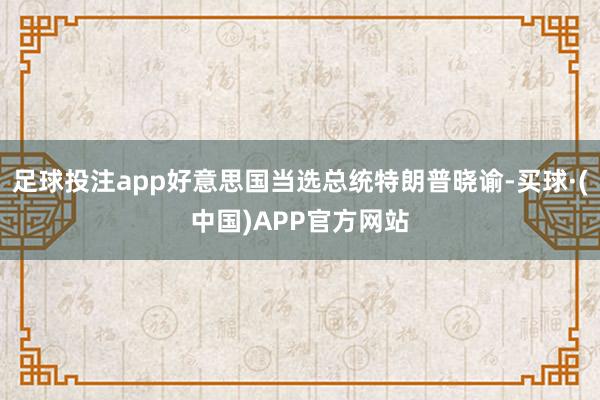 足球投注app好意思国当选总统特朗普晓谕-买球·(中国)APP官方网站