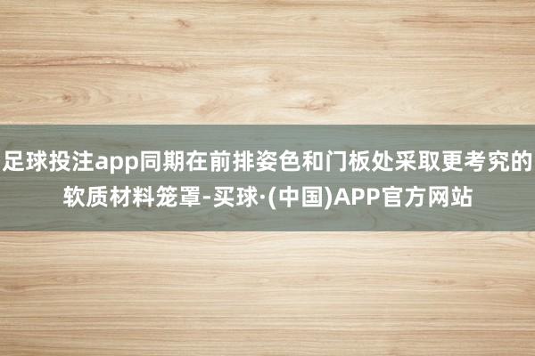 足球投注app同期在前排姿色和门板处采取更考究的软质材料笼罩-买球·(中国)APP官方网站