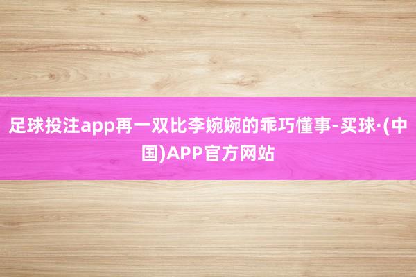 足球投注app再一双比李婉婉的乖巧懂事-买球·(中国)APP官方网站