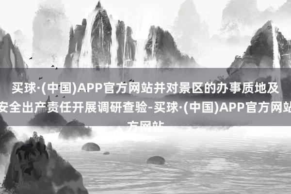 买球·(中国)APP官方网站并对景区的办事质地及安全出产责任开展调研查验-买球·(中国)APP官方网站