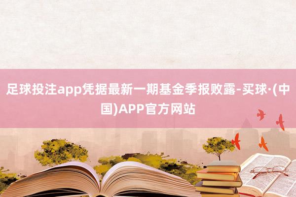 足球投注app凭据最新一期基金季报败露-买球·(中国)APP官方网站