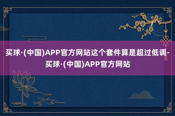 买球·(中国)APP官方网站这个套件算是超过低调-买球·(中国)APP官方网站