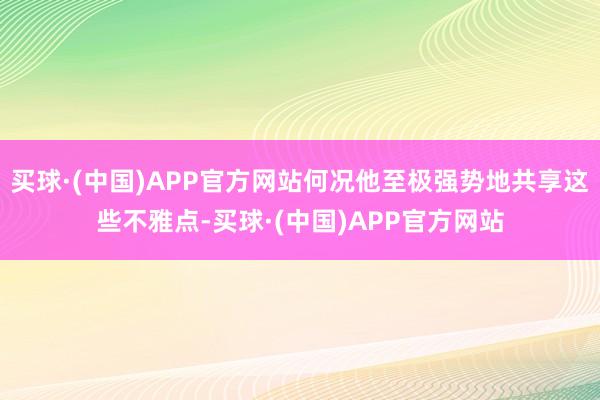 买球·(中国)APP官方网站何况他至极强势地共享这些不雅点-买球·(中国)APP官方网站