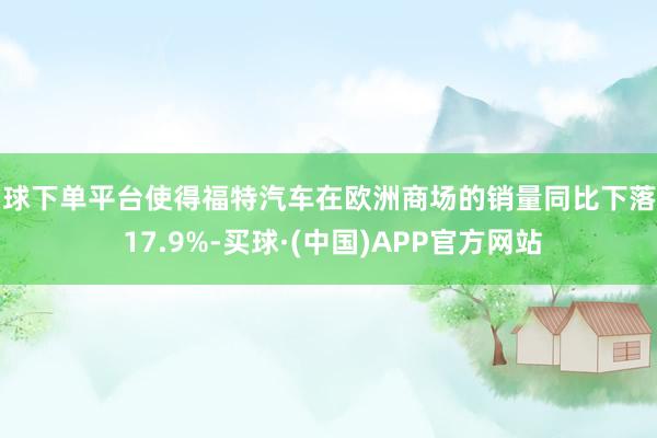 买球下单平台使得福特汽车在欧洲商场的销量同比下落了 17.9%-买球·(中国)APP官方网站