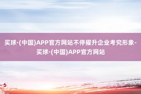 买球·(中国)APP官方网站不停擢升企业考究形象-买球·(中国)APP官方网站