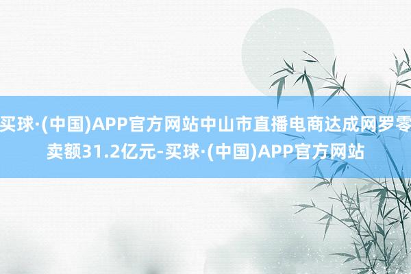 买球·(中国)APP官方网站中山市直播电商达成网罗零卖额31.2亿元-买球·(中国)APP官方网站