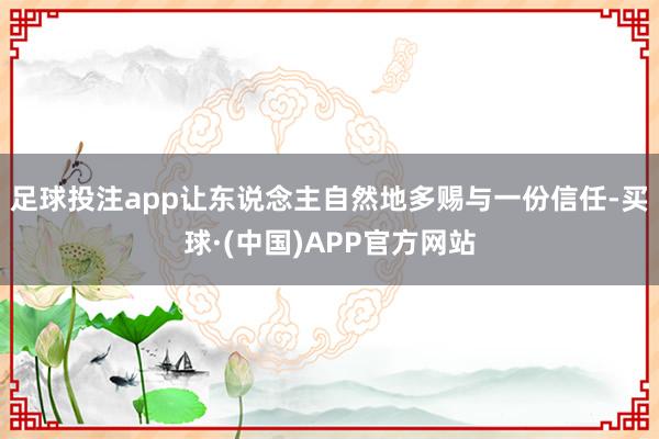 足球投注app让东说念主自然地多赐与一份信任-买球·(中国)APP官方网站