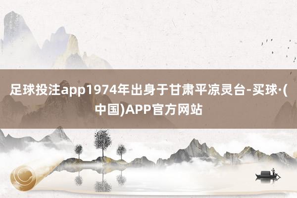 足球投注app1974年出身于甘肃平凉灵台-买球·(中国)APP官方网站