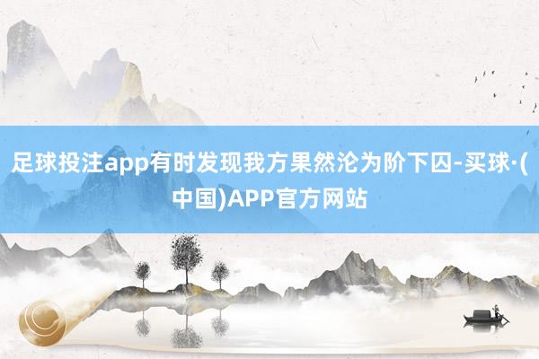 足球投注app有时发现我方果然沦为阶下囚-买球·(中国)APP官方网站