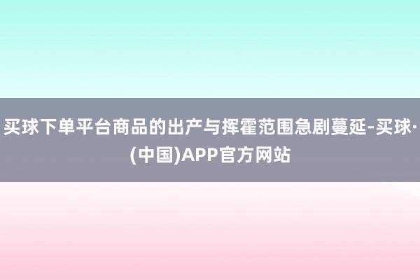 买球下单平台商品的出产与挥霍范围急剧蔓延-买球·(中国)APP官方网站