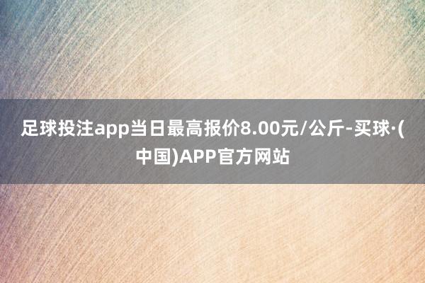 足球投注app当日最高报价8.00元/公斤-买球·(中国)APP官方网站