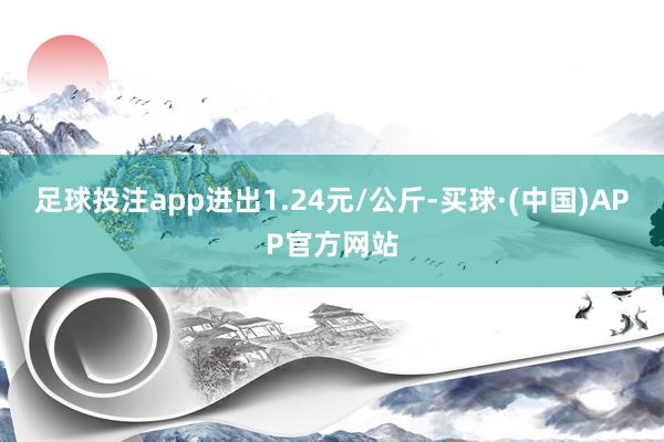 足球投注app进出1.24元/公斤-买球·(中国)APP官方网站