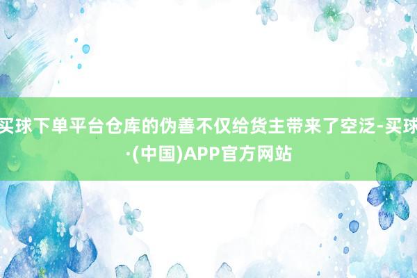 买球下单平台仓库的伪善不仅给货主带来了空泛-买球·(中国)APP官方网站