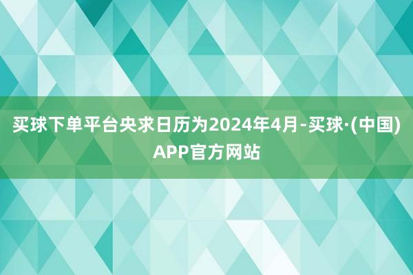 买球下单平台央求日历为2024年4月-买球·(中国)APP官方网站