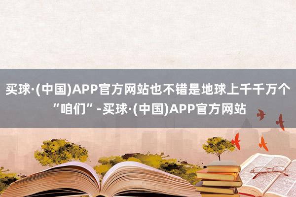 买球·(中国)APP官方网站也不错是地球上千千万个“咱们”-买球·(中国)APP官方网站