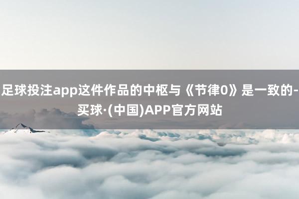 足球投注app这件作品的中枢与《节律0》是一致的-买球·(中国)APP官方网站