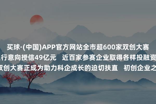 买球·(中国)APP官方网站全市超600家双创大赛的参赛企业   取得银行意向授信49亿元   近百家参赛企业取得各样投融资金额超60.81亿元   双创大赛正成为助力科企成长的迫切扶直   初创企业之是以能“跑出来”   离不开广州“以赛促投”的新步地   第十三届中国鼎新创业大赛（广东·广州赛区）   暨2024年广州科技鼎新创业大赛   初次选择“商场”+“政府”相集中的办赛步地   由正本