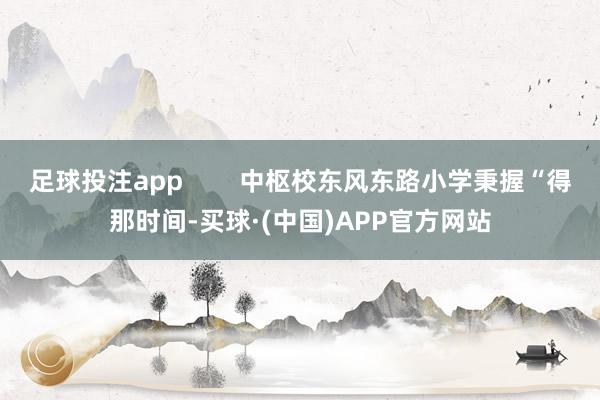 足球投注app        中枢校东风东路小学秉握“得那时间-买球·(中国)APP官方网站