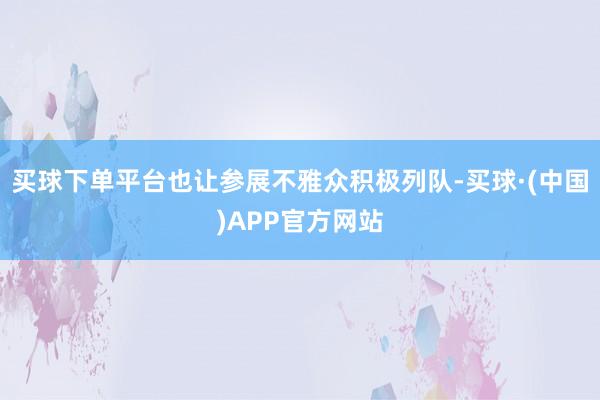 买球下单平台也让参展不雅众积极列队-买球·(中国)APP官方网站