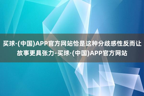 买球·(中国)APP官方网站恰是这种分歧感性反而让故事更具张力-买球·(中国)APP官方网站