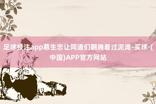 足球投注app慕生忠让同道们翻腾着过泥滩-买球·(中国)APP官方网站