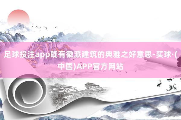 足球投注app既有徽派建筑的典雅之好意思-买球·(中国)APP官方网站