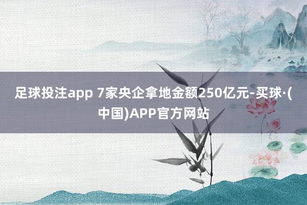 足球投注app 7家央企拿地金额250亿元-买球·(中国)APP官方网站