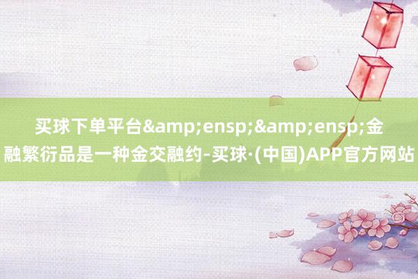 买球下单平台&ensp;&ensp;金融繁衍品是一种金交融约-买球·(中国)APP官方网站