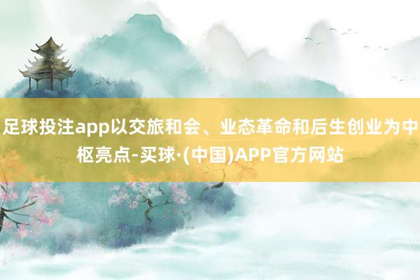 足球投注app以交旅和会、业态革命和后生创业为中枢亮点-买球·(中国)APP官方网站