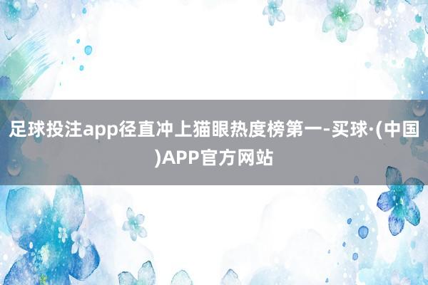 足球投注app径直冲上猫眼热度榜第一-买球·(中国)APP官方网站