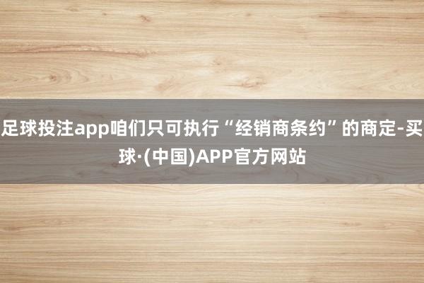 足球投注app咱们只可执行“经销商条约”的商定-买球·(中国)APP官方网站