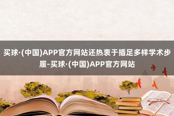 买球·(中国)APP官方网站还热衷于插足多样学术步履-买球·(中国)APP官方网站