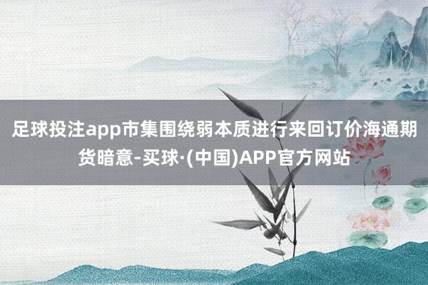 足球投注app市集围绕弱本质进行来回订价　　海通期货暗意-买球·(中国)APP官方网站