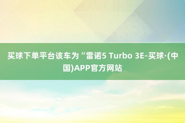 买球下单平台该车为“雷诺5 Turbo 3E-买球·(中国)APP官方网站