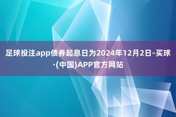 足球投注app债券起息日为2024年12月2日-买球·(中国)APP官方网站